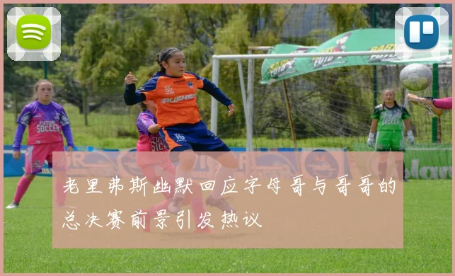 老里弗斯幽默回应字母哥与哥哥的总决赛前景引发热议