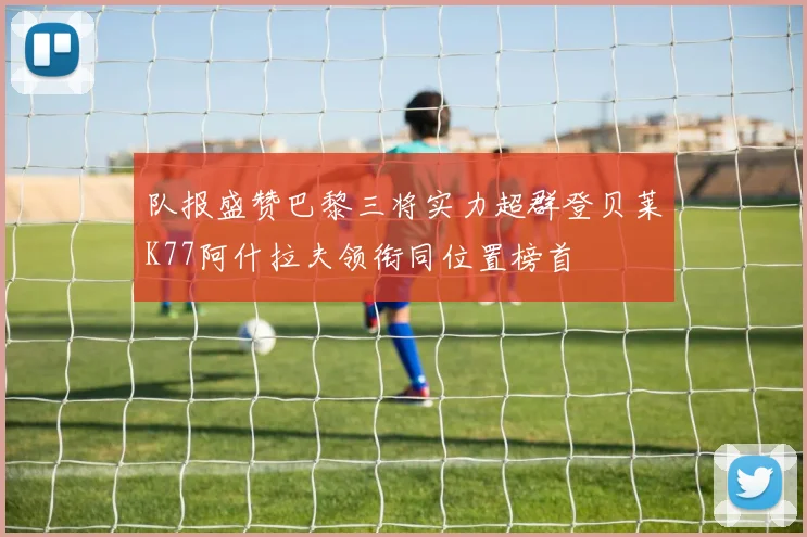 队报盛赞巴黎三将实力超群登贝莱K77阿什拉夫领衔同位置榜首