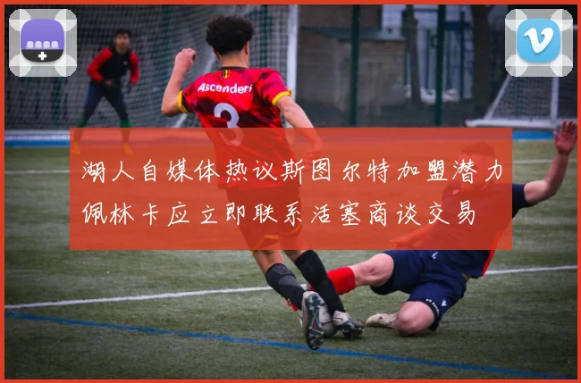 湖人自媒体热议斯图尔特加盟潜力佩林卡应立即联系活塞商谈交易