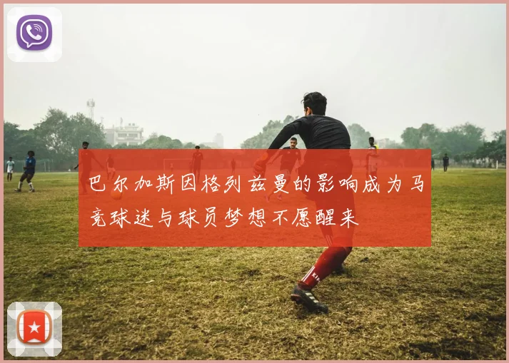 巴尔加斯因格列兹曼的影响成为马竞球迷与球员梦想不愿醒来