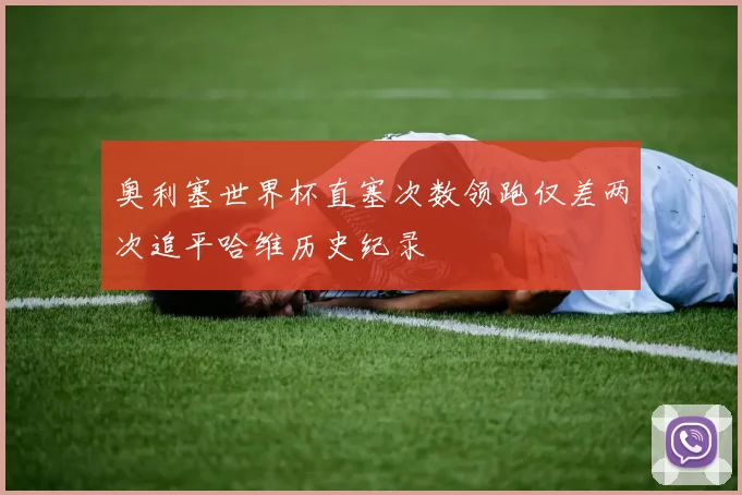 奥利塞世界杯直塞次数领跑仅差两次追平哈维历史纪录