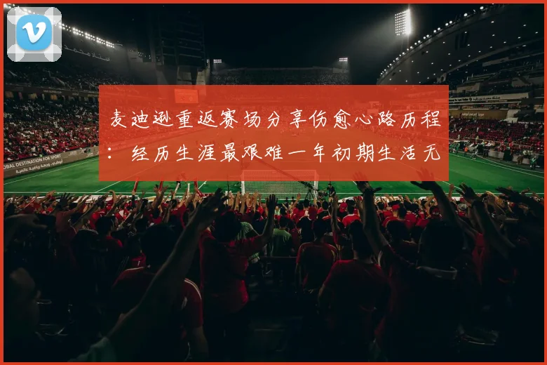 麦迪逊重返赛场分享伤愈心路历程：经历生涯最艰难一年初期生活无法自理