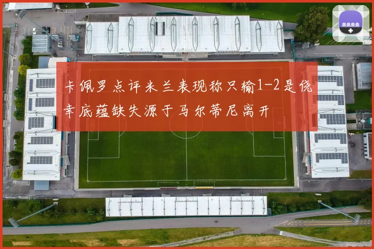 卡佩罗点评米兰表现称只输1-2是侥幸底蕴缺失源于马尔蒂尼离开