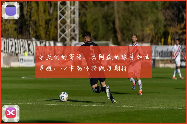 亲友们的寄语：为阿森纳球员加油争胜，心中满怀骄傲与期待