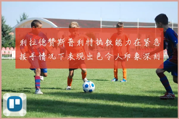 利拉德赞斯普利特执教能力在紧急接手情况下表现出色令人印象深刻