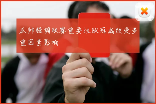 瓜帅强调联赛重要性欧冠成败受多重因素影响