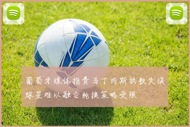 葡萄牙媒体指责马丁内斯执教失误球星难以融合轮换策略受限