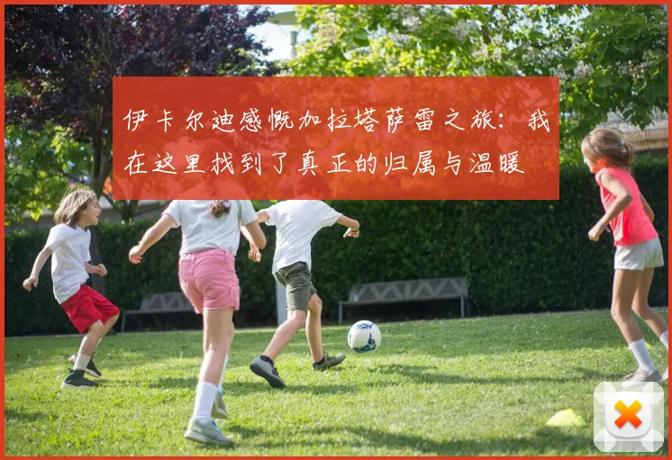 伊卡尔迪感慨加拉塔萨雷之旅：我在这里找到了真正的归属与温暖