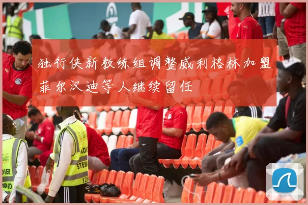 独行侠新教练组调整威利格林加盟菲尔汉迪等人继续留任