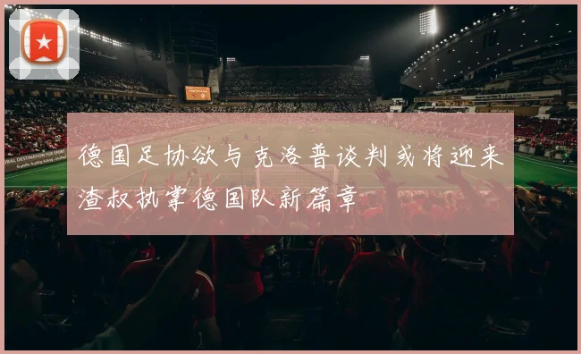 德国足协欲与克洛普谈判或将迎来渣叔执掌德国队新篇章