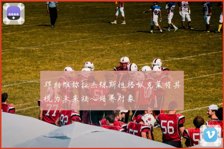 邓利维称拉杰琼斯性格似克莱将其视为未来核心培养对象