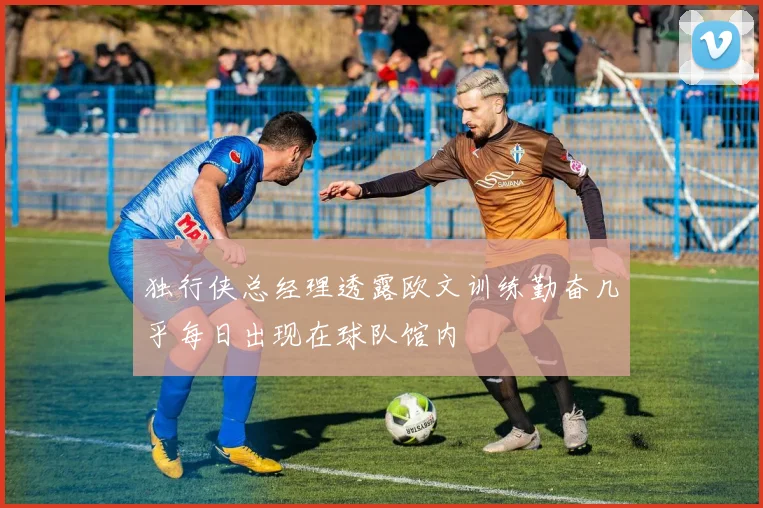 独行侠总经理透露欧文训练勤奋几乎每日出现在球队馆内