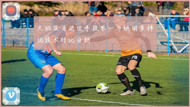 文班亚马进攻手段单一与姚明多样化技术对比分析