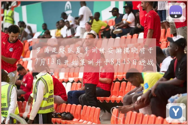 罗马足球队夏季训练安排揭晓将于7月13日开始集训并于8月15日迎战多特