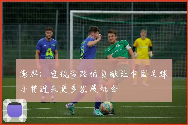 澎湃：重视董路的贡献让中国足球小将迎来更多发展机会