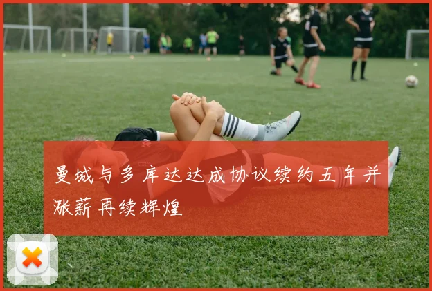 曼城与多库达达成协议续约五年并涨薪再续辉煌