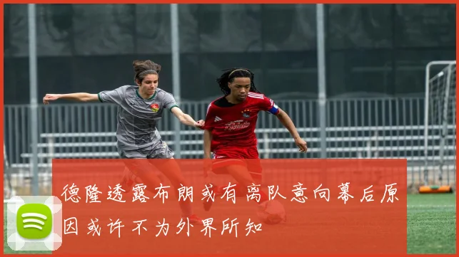 德隆透露布朗或有离队意向幕后原因或许不为外界所知