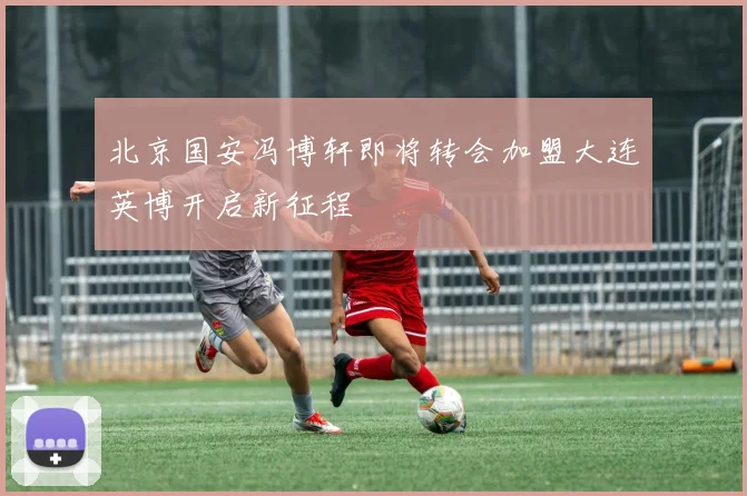 北京国安冯博轩即将转会加盟大连英博开启新征程