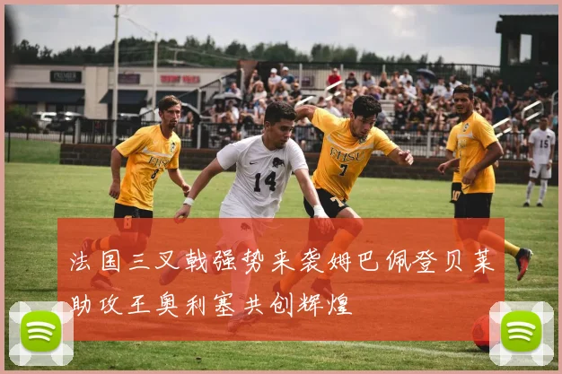 法国三叉戟强势来袭姆巴佩登贝莱助攻王奥利塞共创辉煌