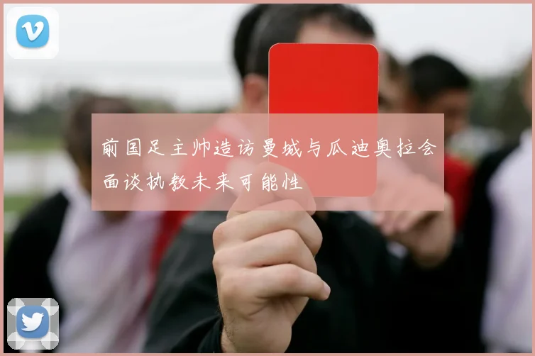 前国足主帅造访曼城与瓜迪奥拉会面谈执教未来可能性