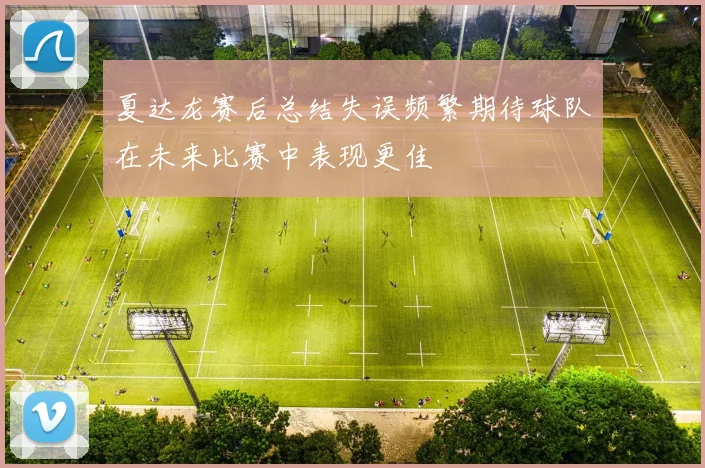 夏达龙赛后总结失误频繁期待球队在未来比赛中表现更佳