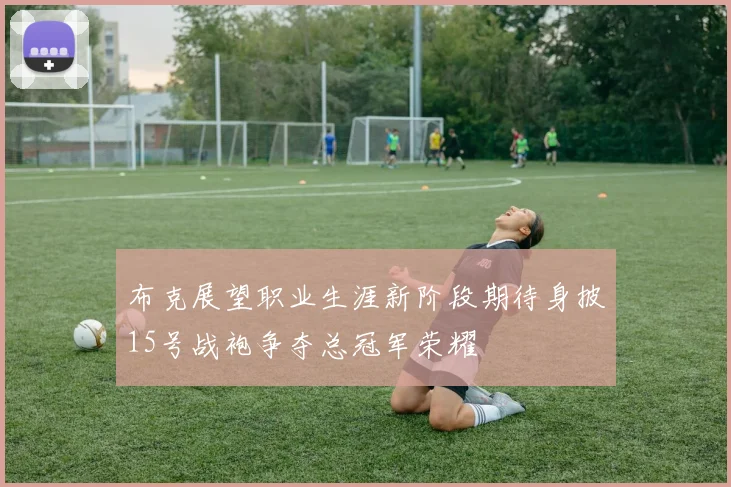 布克展望职业生涯新阶段期待身披15号战袍争夺总冠军荣耀