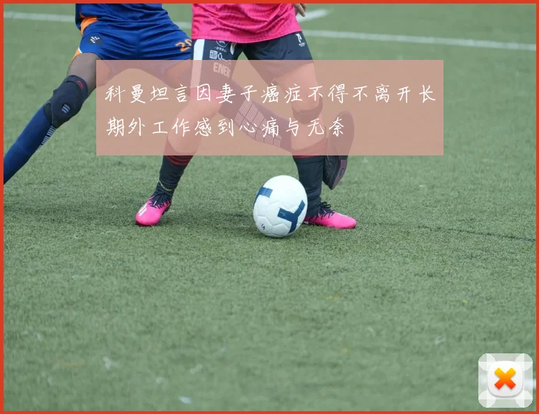 科曼坦言因妻子癌症不得不离开长期外工作感到心痛与无奈