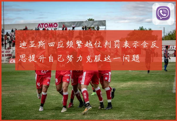 迪亚斯回应频繁越位判罚表示会反思提升自己努力克服这一问题