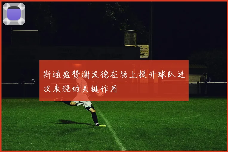 斯通盛赞谢泼德在场上提升球队进攻表现的关键作用